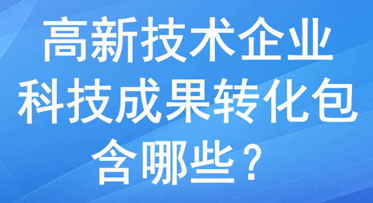 高新技術(shù)企業(yè)里的科技成果轉(zhuǎn)化包含哪些？