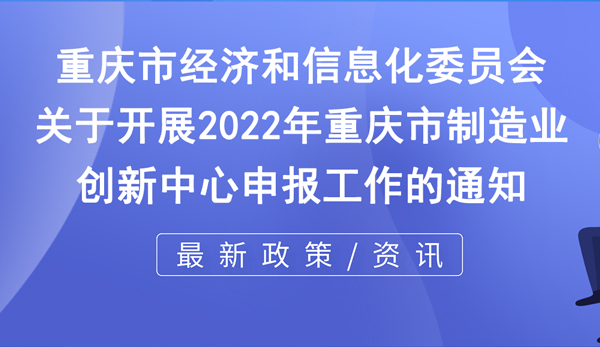 市經(jīng)信委 | 關(guān)于開展2022年重慶市制造業(yè)創(chuàng)新中心申報工作的通知