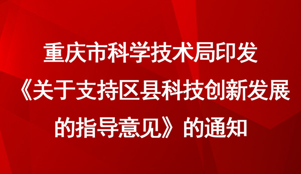 重慶市科學(xué)技術(shù)局印發(fā)《關(guān)于支持區(qū)縣科技創(chuàng)新發(fā)展的指導(dǎo)意見》的通知