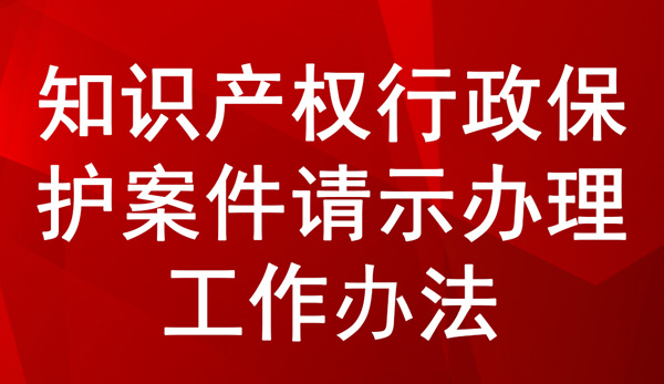 《知識產(chǎn)權(quán)行政保護案件請示辦理工作辦法》