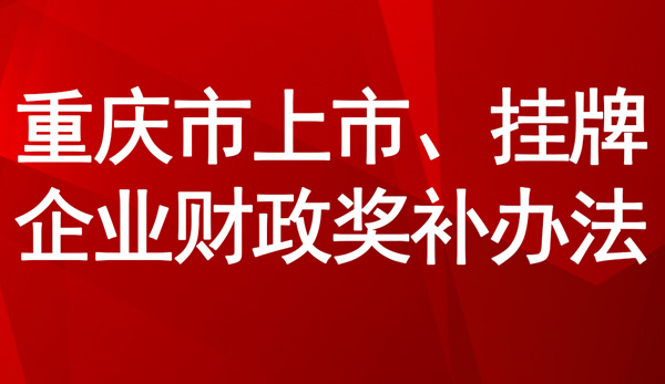 重慶市上市、掛牌企業(yè)財(cái)政獎(jiǎng)補(bǔ)辦法