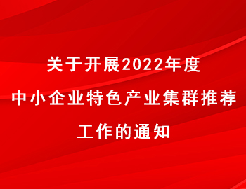 關(guān)于開展2022年度中小企業(yè)特色產(chǎn)業(yè)集群推薦工作的通知