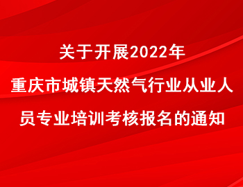 關(guān)于開展2022年重慶市城鎮(zhèn)天然氣行業(yè)從業(yè)人員專業(yè)培訓(xùn)考核報(bào)名的通知