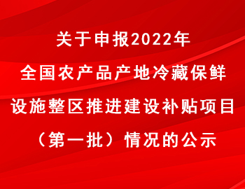 關(guān)于申報(bào)2022年全國農(nóng)產(chǎn)品產(chǎn)地冷藏保鮮設(shè)施整區(qū)推進(jìn)建設(shè)補(bǔ)貼項(xiàng)目（第一批）情況的公示