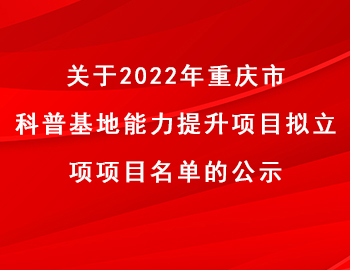 市科技局 | 關(guān)于2022年重慶市科普基地能力提升項(xiàng)目擬立項(xiàng)項(xiàng)目名單的公示