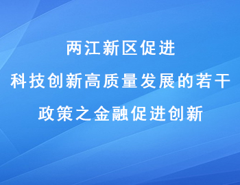 兩江新區(qū)促進(jìn)科技創(chuàng)新高質(zhì)量發(fā)展的若干政策之金融促進(jìn)創(chuàng)新