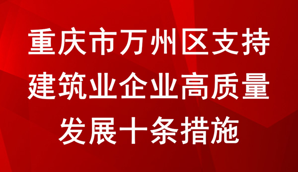 重慶市萬州區(qū)支持建筑業(yè)企業(yè)高質(zhì)量發(fā)展十條措施